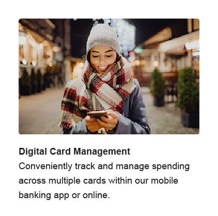 Digital Card Management. Conveniently track and manage spending across multiple cards within our mobile banking app or online.