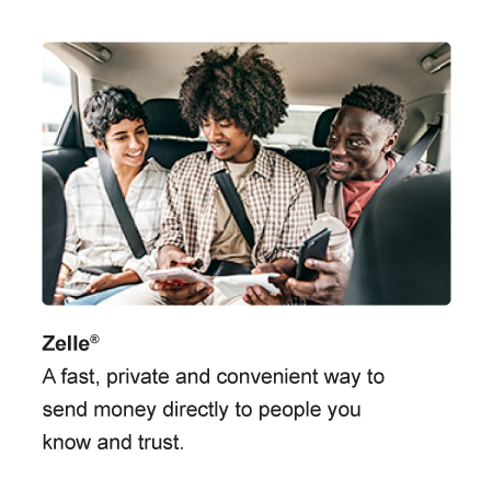 Zelle®. A fast, private and convenient way to send money directly to people you know and trust.