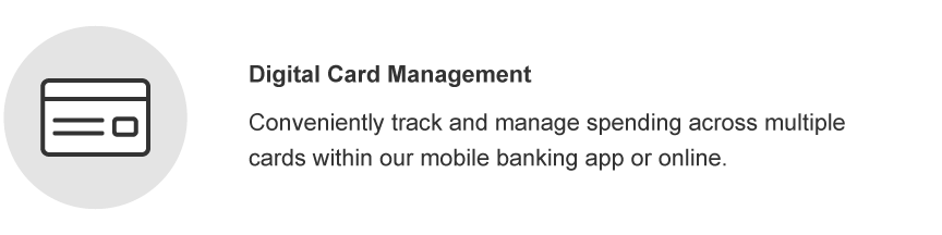 Digital Card Management. Conveniently track and manage spending across multiple cards within our mobile banking app or online.