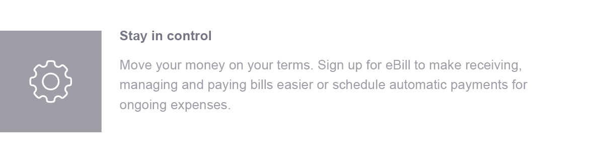 Stay in control. Move your money on your terms. Sign up for eBill to make receiving, managing and paying bills easier or schedule automatic payments for ongoing expenses.