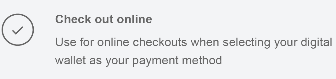 Check out online Use for online checkouts when selecting your digital wallet as your payment method