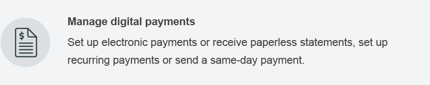 Manage digital payments. Set up electronic payments or receive paperless statements, set up recurring payments or send a same-day payment.