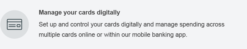 Manage your cards digitally. Set up and control your cards digitally and manage spending across multiple cards online or within our mobile banking app.