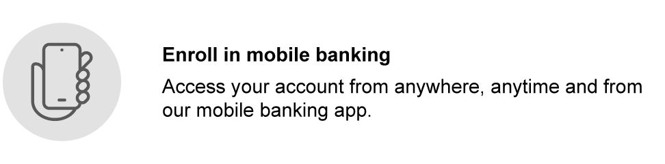Enroll in mobile banking. Access your account from anywhere, anytime and from our mobile banking app.