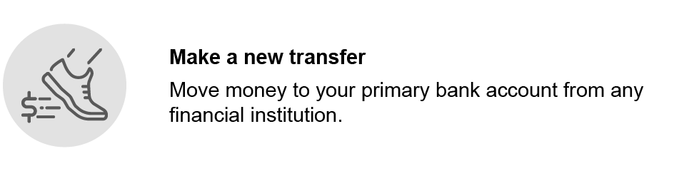 Make a new transfer. Move money to your primary bank account from any financial institution.