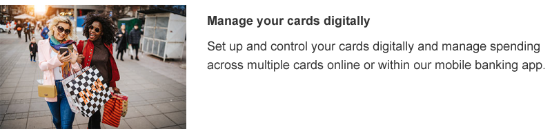 Set up and control your cards digitally and manage spending across multiple cards online or within our mobile banking app.