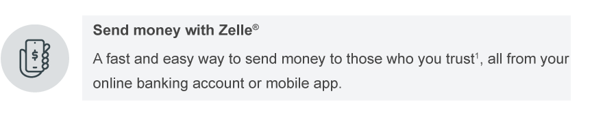 Send money with Zelle®. A fast and easy way to send money to those who you trust1, all from your online banking account or mobile app.
